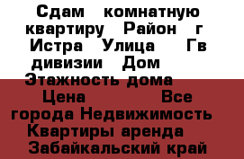 Сдам 1 комнатную квартиру › Район ­ г. Истра › Улица ­ 9 Гв.дивизии › Дом ­ 50 › Этажность дома ­ 9 › Цена ­ 18 000 - Все города Недвижимость » Квартиры аренда   . Забайкальский край